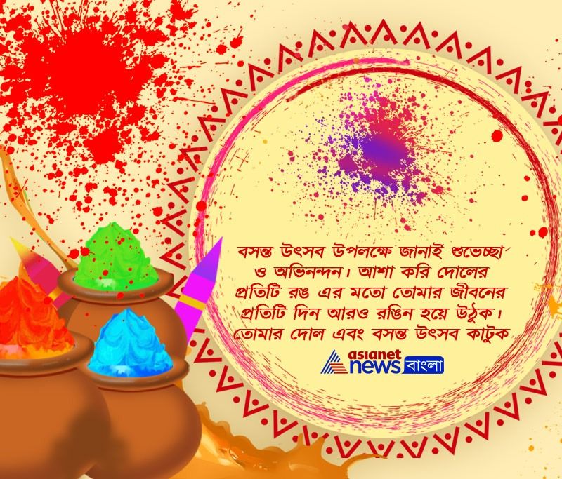 বসন্ত উৎসব উপলক্ষে জানাই শুভেচ্ছা ও অভিনন্দন। আশা করি দোলের প্রতিটি রঙ এর মতো তোমার জীবনের প্রতিটি দিন আরও রঙিন হয়ে উঠুক। তোমার দোল এবং বসন্ত উৎসব কাটুক আনন্দে।