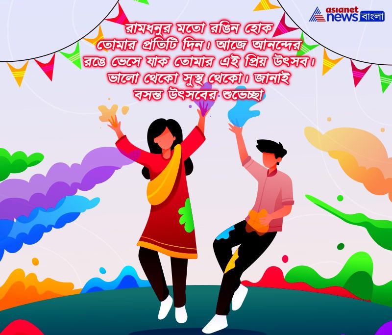 রামধনুর মতো রঙিন হোক তোমার প্রতিটি দিন। আজে আনন্দের রঙে ভেসে যাক তোমার এই প্রিয় উৎসব। ভালো থেকো সুস্থ থেকো। জানাই বসন্ত উৎসবের শুভেচ্ছা।