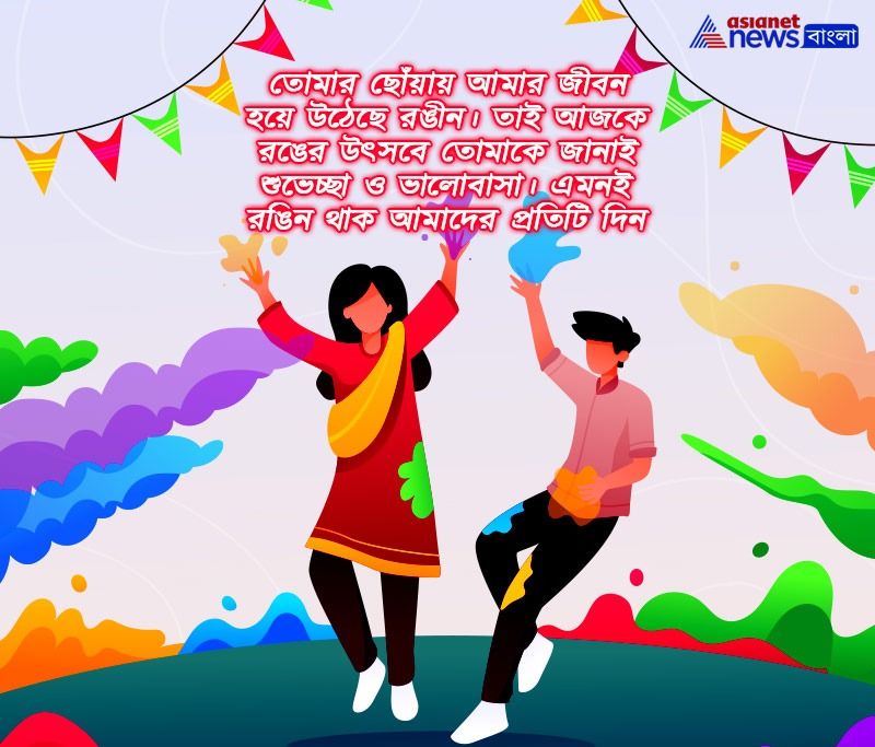 তোমার ছোঁয়ায় আমার জীবন হয়ে উঠেছে রঙীন। তাই আজকে রঙের উৎসবে তোমাকে জানাই শুভেচ্ছা ও ভালোবাসা। এমনই রঙিন থাক আমাদের প্রতিটি দিন।