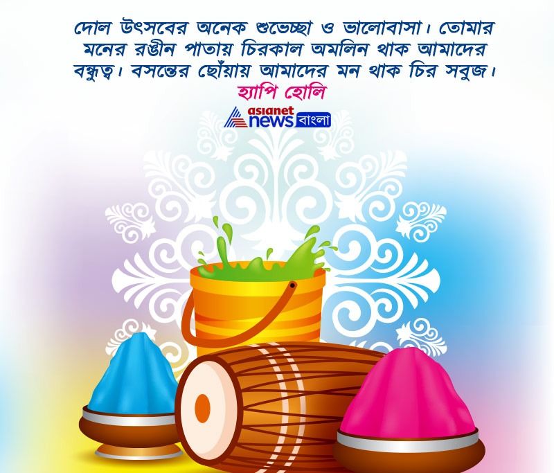 দোল উৎসবের অনেক শুভেচ্ছা ও ভালোবাসা। তোমার মনের রঙীন পাতায় চিরকাল অমলিন থাক আমাদের বন্ধুত্ব। বসন্তের ছোঁয়ায় আমাদের মন থাক চির সবুজ। হ্যাপি হোলি