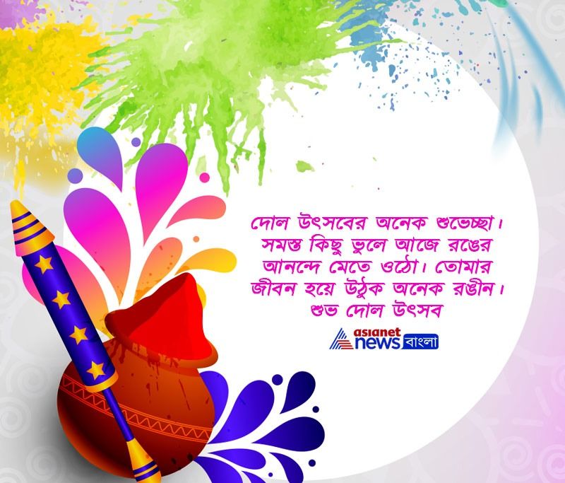 দোল উৎসবের অনেক শুভেচ্ছা। সমস্ত কিছু ভুলে আজে রঙের আনন্দে মেতে ওঠো। তোমার জীবন হয়ে উঠুক অনেক রঙীন। শুভ দোল উৎসব।
