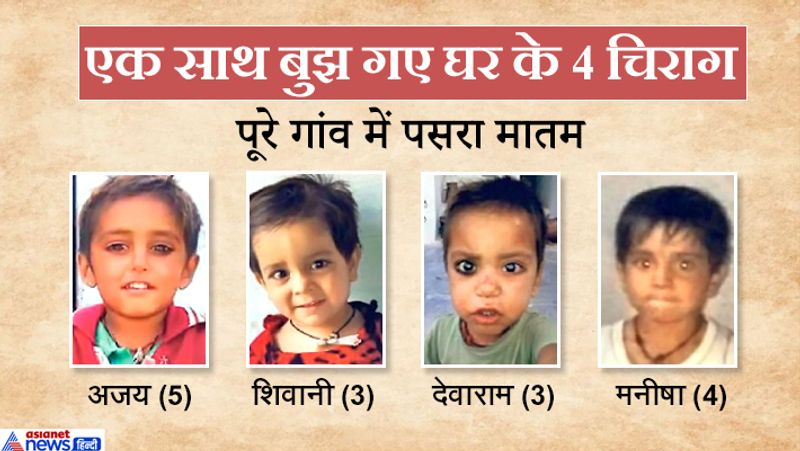इस भायनक हादसे में मारे गए चारों बच्चे एक ही परिवार के थे। जिसमें दो लड़कियां और दो लड़के शामिल हैं। मारने वालों में दो सगे भाई, जबिक एक चचेरी बहन व एक बुआ की बेटी है। परिजनों के मुताबिक, इन मासूमों की उम्र 3 से 6 साल है।