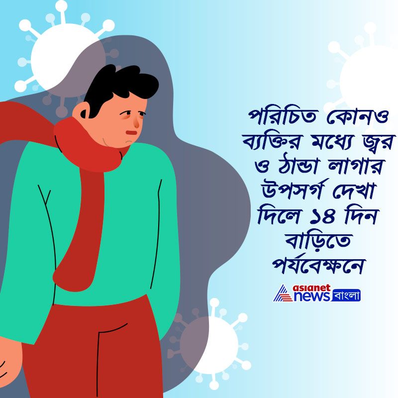 পরিচিত কোনও ব্যক্তির মধ্যে জ্বর ও ঠান্ডা লাগার উপসর্গ দেখা দিলে ১৪ দিন বাড়িতে পর্যবেক্ষনে রাখতে হবে।