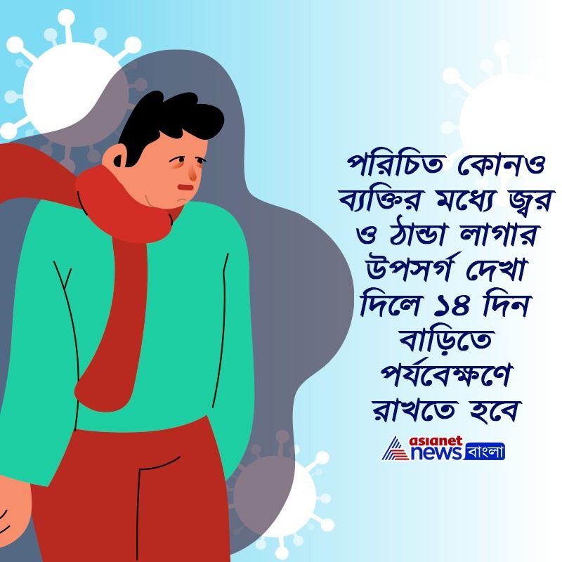 পরিচিত কোনও ব্যক্তির মধ্যে জ্বর ও ঠান্ডা লাগার উপসর্গ দেখা দিলে ১৪ দিন বাড়িতে পর্যবেক্ষণে রাখতে হবে।