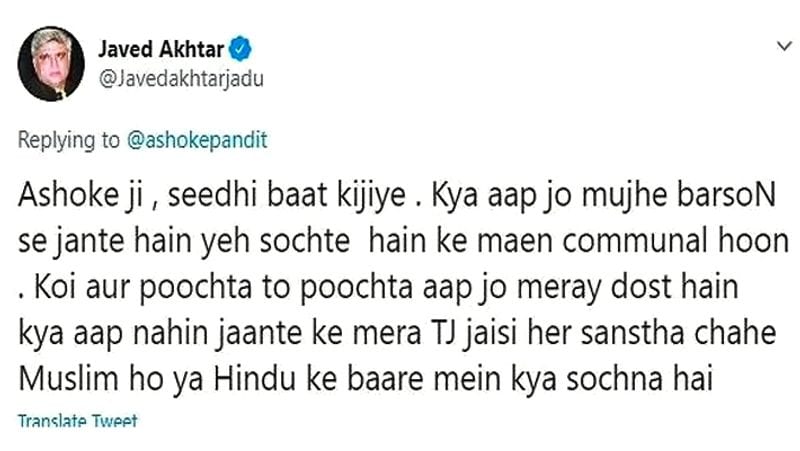 अशोक पंडित के इस ट्वीट का जवाब देते हुए जावेद अख्तर ने लिखा- "अशोकजी सीधी बात कीजिए। क्या आप जो मुझे बरसों से जानते हैं, यह सोचते हैं कि मैं एक कम्युनल हूं। कोई और पूछता तो पूछता, आप जो मेरे दोस्त हैं...क्या आप नहीं जानते कि मेरा तबलीगी जमात जैसी हर संस्था चाहे मुस्लिम हो या हिंदू के बारे में क्या सोचना है।"