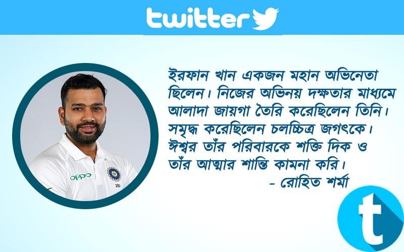 ইরফান খান একজন মহান অভিনেতা ছিলেন। নিজের অভিনয় দক্ষতার মাধ্যমে আলাদা জায়গা তৈরি করেছিলেন তিনি। সমৃদ্ধ করেছিলেন চলচ্চিত্র জগৎকে। ঈশ্বর তাঁর পরিবারকে শক্তি দিক ও তাঁর আত্মার শান্তি কামনা করি। - রোহিত শর্মা