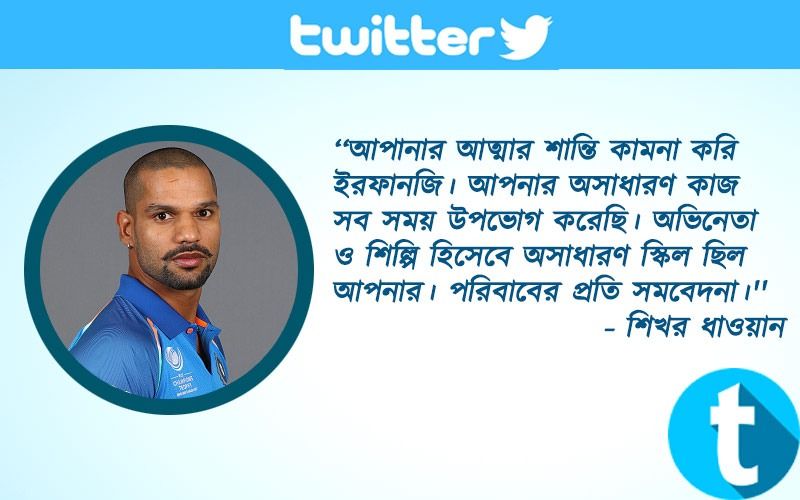 ‘‘আপানার আত্মার শান্তি কামনা করি ইরফানজি। আপনার অসাধারণ কাজ সব সময় উপভোগ করেছি। অভিনেতা ও শিল্পি হিসেবে অসাধারণ স্কিল ছিল আপনার। পরিবাবের প্রতি সমবেদনা।'' - শিখর ধাওয়ান