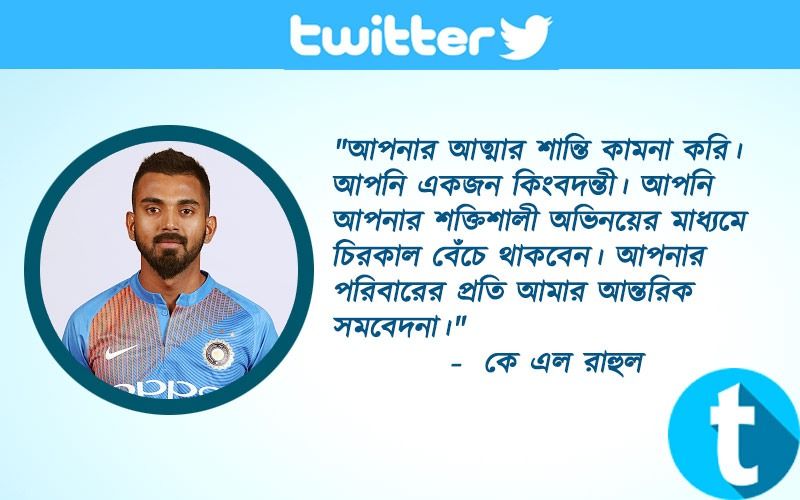 "আপনার আত্মার শান্তি কামনা করি। আপনি একজন কিংবদন্তী। আপনি আপনার শক্তিশালী অভিনয়ের মাধ্যমে চিরকাল বেঁচে থাকবেন। আপনার পরিবারের প্রতি আমার আন্তরিক সমবেদনা।" - কে এল রাহুল
