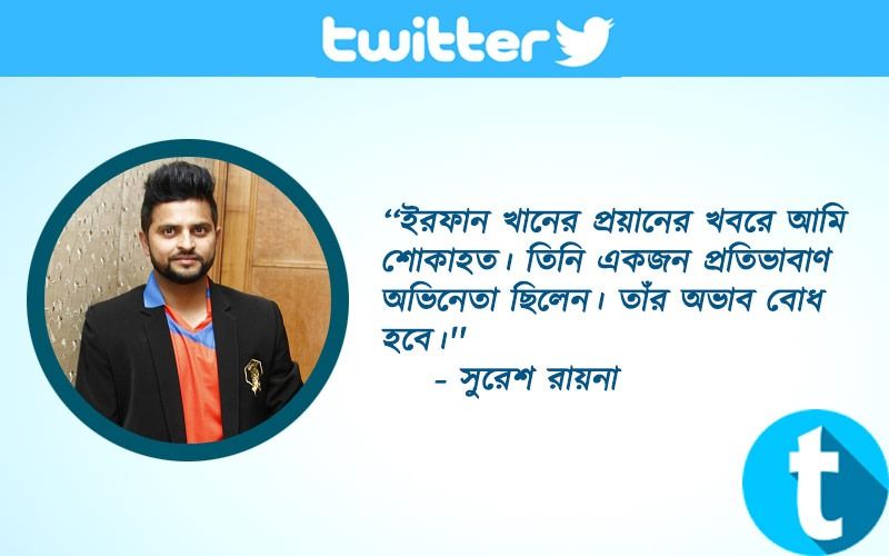 ‘‘ইরফান খানের প্রয়ানের খবরে আমি শোকাহত। তিনি একজন প্রতিভাবাণ অভিনেতা ছিলেন। তাঁর অভাব বোধ হবে।'' - সুরেশ রায়না
