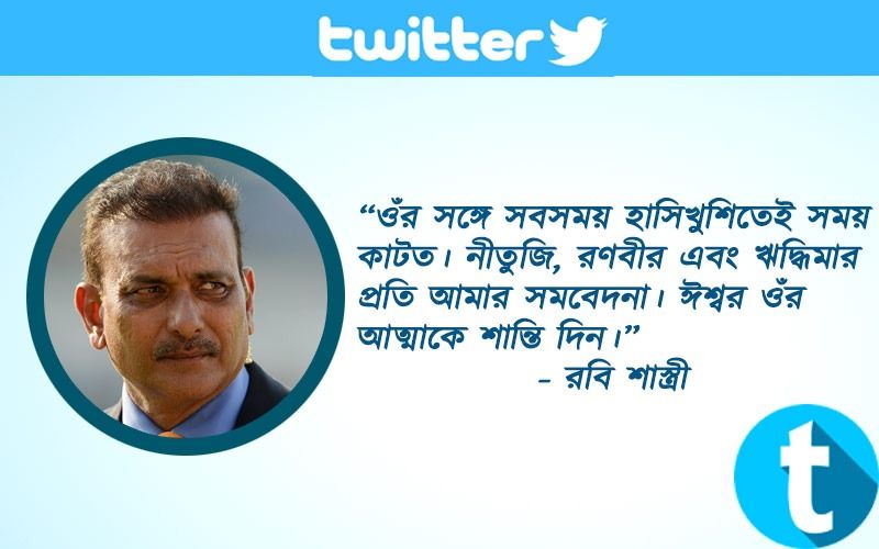 “ওঁর সঙ্গে সবসময় হাসিখুশিতেই সময় কাটত। নীতুজি, রণবীর এবং ঋদ্ধিমার প্রতি আমার সমবেদনা। ঈশ্বর ওঁর আত্মাকে শান্তি দিন।” - রবি শাস্ত্রী