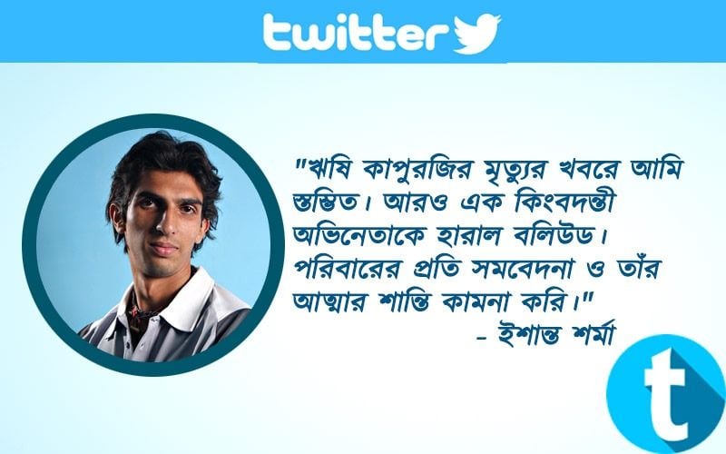 "ঋষি কাপুরজির মৃত্যুর খবরে আমি স্তম্ভিত। আরও এক কিংবদন্তী অভিনেতাকে হারাল বলিউড। পরিবারের প্রতি সমবেদনা ও তাঁর আত্মার শান্তি কামনা করি।"- ইশান্ত শর্মা