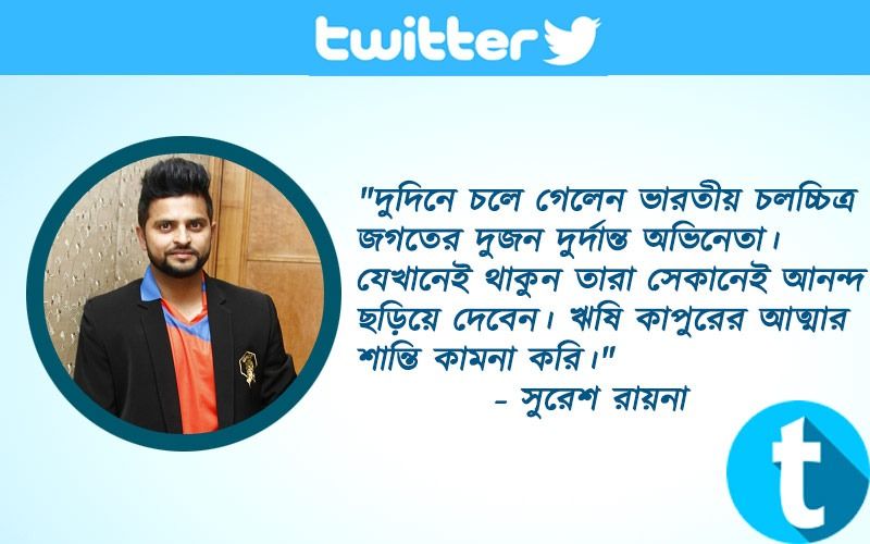"দুদিনে চলে গেলেন ভারতীয় চলচ্চিত্র জগতের দুজন দুর্দান্ত অভিনেতা। যেখানেই থাকুন তারা সেকানেই আনন্দ ছড়িয়ে দেবেন। ঋষি কাপুরের আত্মার শান্তি কামনা করি।"- সুরেশ রায়না