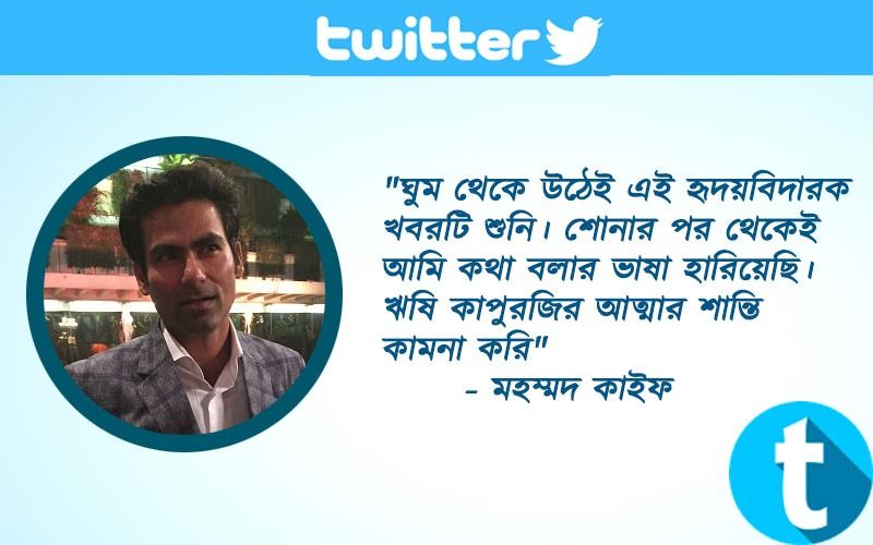 "ঘুম থেকে উঠেই এই হৃদয়বিদারক খবরটি শুনি। শোনার পর থেকেই আমি কথা বলার ভাষা হারিয়েছি। ঋষি কাপুরজির আত্মার শান্তি কামনা করি"- মহম্মদ কাইফ