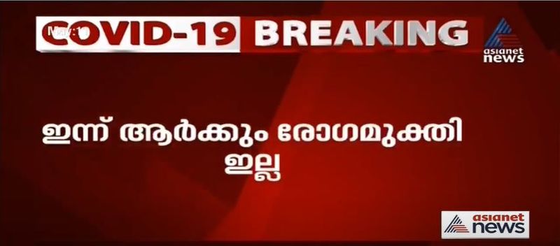 രോഗം സ്ഥിരീകരിച്ച് ചികിത്സയിലായിരുന്ന ആരുടേയും പരിശോധനഫലം ഇന്ന് നെഗറ്റീവായിട്ടില്ല