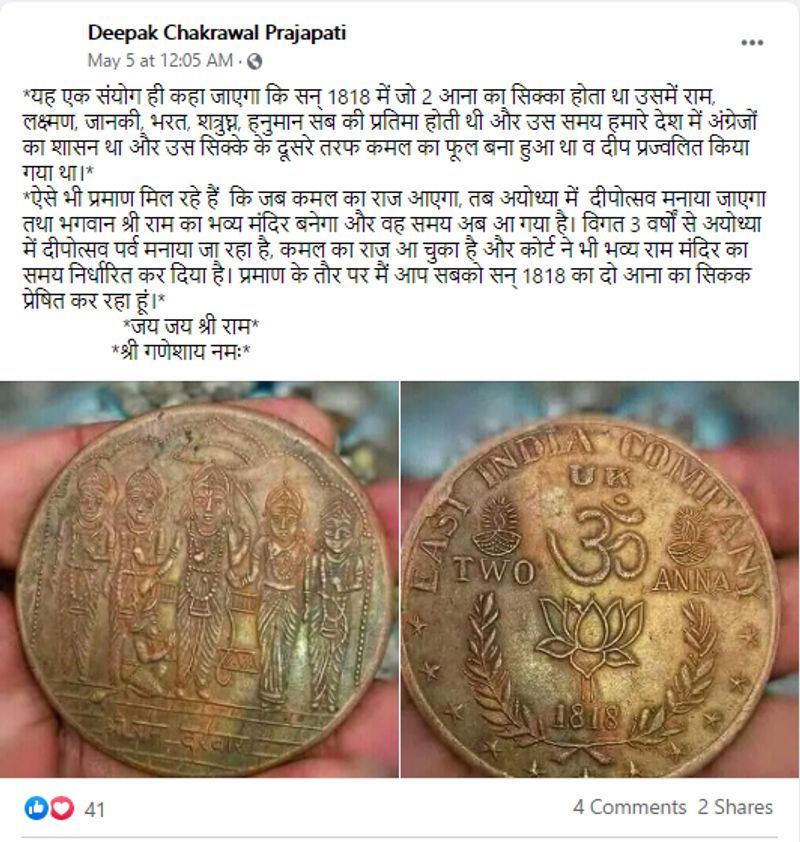 वायरल पोस्ट क्या है?
एक फेसबुक यूजर ने पोस्ट के साथ डिस्क्रिप्शन में लिखा है, “यह एक संयोग ही कहा जाएगा कि सन् 1818 में जो 2 आना का सिक्का होता था उसमें राम, लक्ष्मण, जानकी, भरत, शत्रुघ्न, हनुमान सब की प्रतिमा होती थी और उस समय हमारे देश में अंग्रेजों का शासन था और उस सिक्के के दूसरे तरफ कमल का फूल बना हुआ था व दीप प्रज्ज्वलित किया गया था।
ऐसे भी प्रमाण मिल रहे हैं कि जब कमल का राज आएगा, तब अयोध्या में दीपोत्सव मनाया जाएगा तथा भगवान श्री राम का भव्य मंदिर बनेगा और वह समय अब आ गया है। विगत 3 वर्षों से अयोध्या में दीपोत्सव पर्व मनाया जा रहा है। कमल का राज आ चुका है और कोर्ट ने भी भव्य राम मंदिर का समय निर्धारित कर दिया है। प्रमाण के तौर पर मैं आप सबको सन् 1818 का दो आना का सिक्का प्रेषित कर रहा हूं। जय जय श्री राम श्री गणेशाय नमः”
