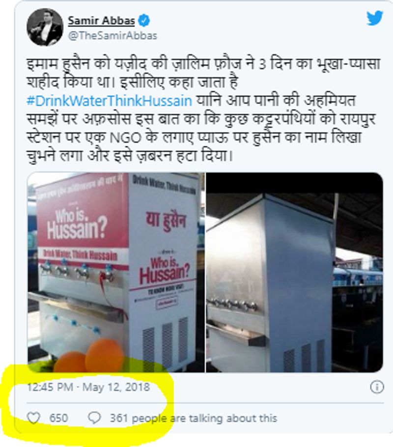 12 मई 2018 को ये इमेज ट्वविटर पर सामने आई थी। इसमें लिखा था , “इमाम हुसैन को यज़ीद की ज़ालिम फ़ौज ने 3 दिन का भूखा-प्यासा शहीद किया था। इसीलिए कहा जाता है #DrinkWaterThinkHussain यानि आप पानी की अहमियत समझें पर अफ़सोस इस बात का कि कुछ कट्टरपंथियों को रायपुर स्टेशन पर एक NGO के लगाए प्याऊ पर हुसैन का नाम लिखा चुभने लगा और इसे ज़बरन हटा दिया।” इस ट्वीट में वाटर कूलर की एक और तस्वीर शेयर की गई है जिसमें “who is. Hussain?”, “Drink Water, Think Hussain” वाला पोस्टर हटा दिया गया है।