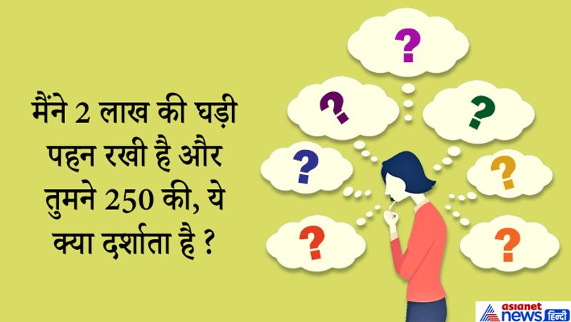 जवाब: सर ये अंतर स्टेटस दर्शाता है आपका स्टेट्स ऊंचा है और मेरा बहुत कम। आप नौकरी पेशा हैं इसलिए आप स्टाइल और शौक पूरा करने 2 लाख की घड़ी पहन सकते हैं। मैं अभी छात्र हूं इसलिए मैंने जरूरत के हिसाब से ढाई सौ की घड़ी पहन रखी है। 