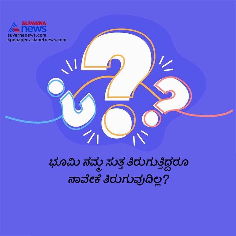 ಉತ್ತರ:ಭೂಮಿ ಒಂದು ನಿರ್ಧಾರಿತ ಗತಿಯಲ್ಲಿ ಸಾಗುತ್ತಿರುತ್ತದೆ ನಾವೂ ಕೂಡ ನಮಗೆ ತಿಳಿಯದೆ ಅದರ ಜೊತೆಯಲ್ಲಿ ಸಾಗುತ್ತಿರುತ್ತೇವೆ. ಆದ್ದರಿಂದ ನಮಗೆ ಅದು ತಿಳಿಯುವುದಿಲ್ಲ. ಭೂಮಿ ಏನಾದರೂ ತಿರುಗುವುದು ನಿಲ್ಲಿಸಿದರೆ ನಾವೂ ಕೂಡ ನಿಲ್ಲಿಸಬೇಕಾಗುತ್ತದೆ.