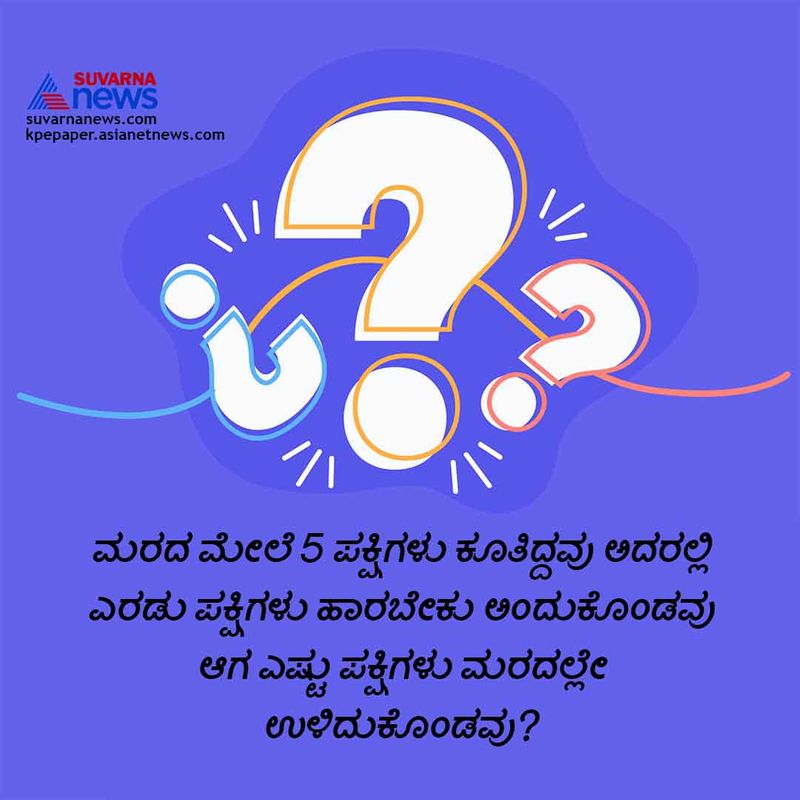 ಉತ್ತರ : 5 ಯಾಕಂದ್ರೆ ಎರಡು ಪಕ್ಷಿಗಳು ಕೇವಲ ಹಾರಬೇಕು ಅಂದುಕೊಂಡವು ಆದರೆ ಹಾರಲಿಲ್ಲ.