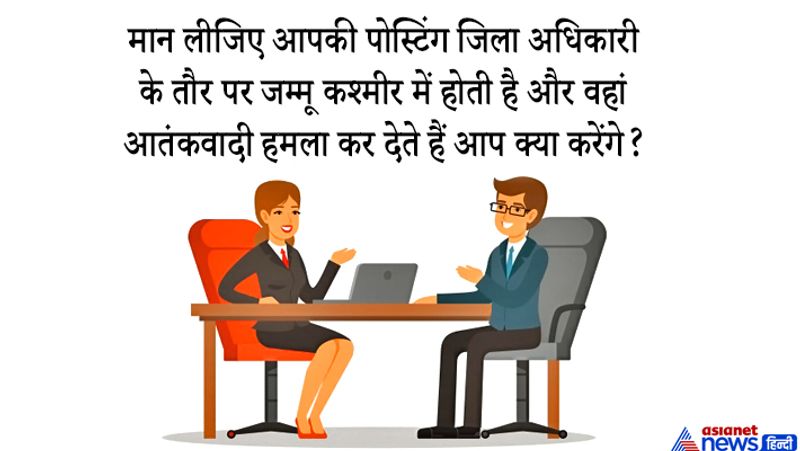 जवाब: सबसे पहले मैं यह सुनिश्चित करूंगा कि उस हमले में आस-पास मौजूद आम जनता को कोई नुकसान न हो। उसके बाद कंट्रोल रूम में फोन करके एक्स्ट्रा फोर्स बुलवा लूंगा और कोशिश करूंगा कि वो आतंकवादी जिंदा पकड़े जाएं ताकि उन्हें भेजने वाले का नाम मकसद पता चल सके और उन्हें भारतीय संविधान के तहत सजा मिल सके।
