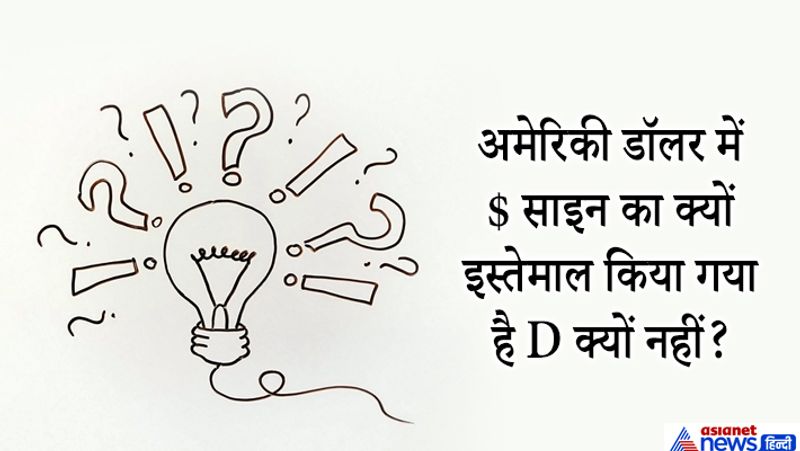 जवाब. डॉलर साइम Mexican Peso से लिया गया है जो यूएस की मुद्रा हुआ करता था। पुराने समय में बॉर्डर के दोनों किनारों पर अमेरिकी और मेक्सिकन पेसो दोनों का उपयोग किया जाता था। डॉलर चिह्न ($) के पीछे का इतिहास ये हैं कि अमेरिकी डॉलर को दर्शाने के लिए अंग्रेज़ी के US यानी यूनाइटेड स्टेट्स (United States) को जोड़ दिया गया जिससे अमेरिकी मुद्रा को चिह्नित किया जा सके।