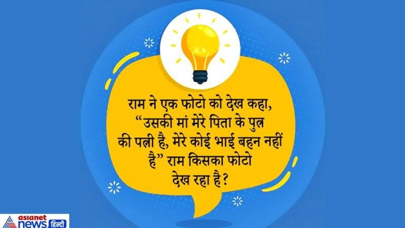 सवाल. राम ने एक फोटो देख कहा, उसकी मां मेरे पिता के पुत्र की पत्नी है? मेरी कोई भाई-बहन नहीं है, राम किसकी फोटो देख रहा है?
जवाब. उसकी मां मेरे पिता के पुत्र यानि मैं की पत्नी यानि मेरी पत्नी है, राम अपने बेटा या बेटी की फोटो देख रहा है।
