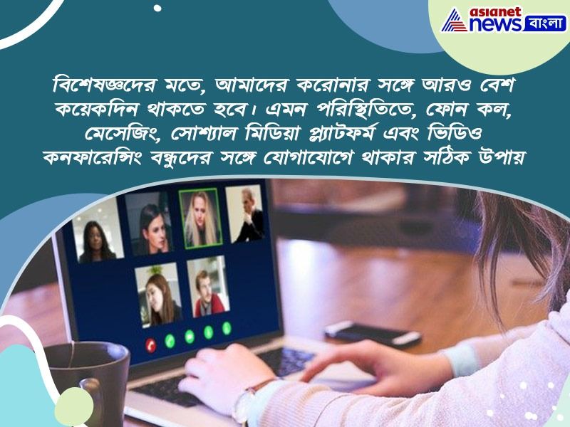বিশেষজ্ঞদের মতে, আমাদের করোনার সঙ্গে আরও বেশ কয়েকদিন থাকতে হবে। এমন পরিস্থিতিতে, ফোন কল, মেসেজিং, সোশ্যাল মিডিয়া প্ল্যাটফর্ম এবং ভিডিও কনফারেন্সিং বন্ধুদের সঙ্গে যোগাযোগে থাকার সঠিক উপায়।
