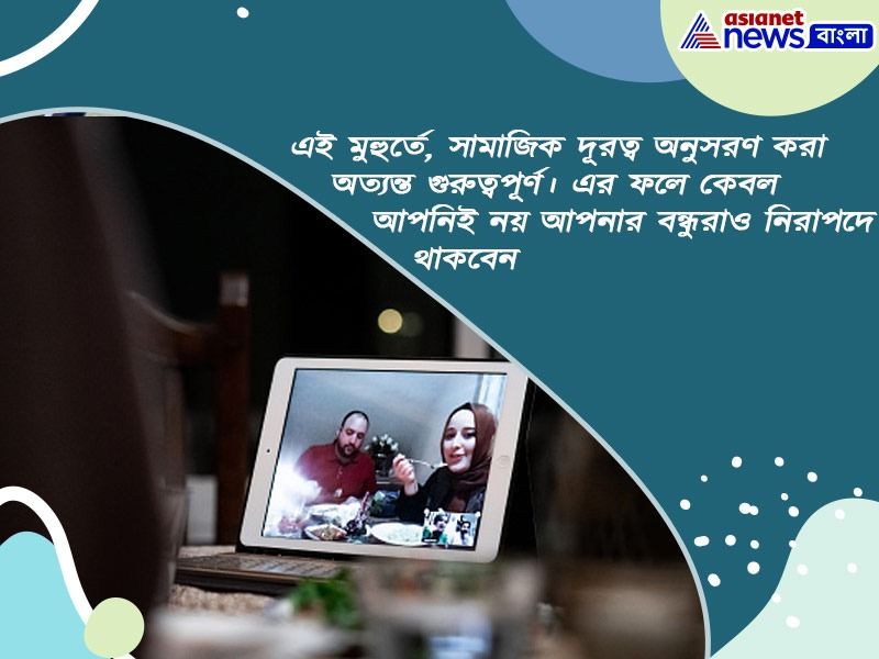 এই মুহুর্তে, সামাজিক দূরত্ব অনুসরণ করা অত্যন্ত গুরুত্বপূর্ণ। এর ফলে কেবল আপনিই নয় আপনার বন্ধুরাও নিরাপদে থাকবেন।