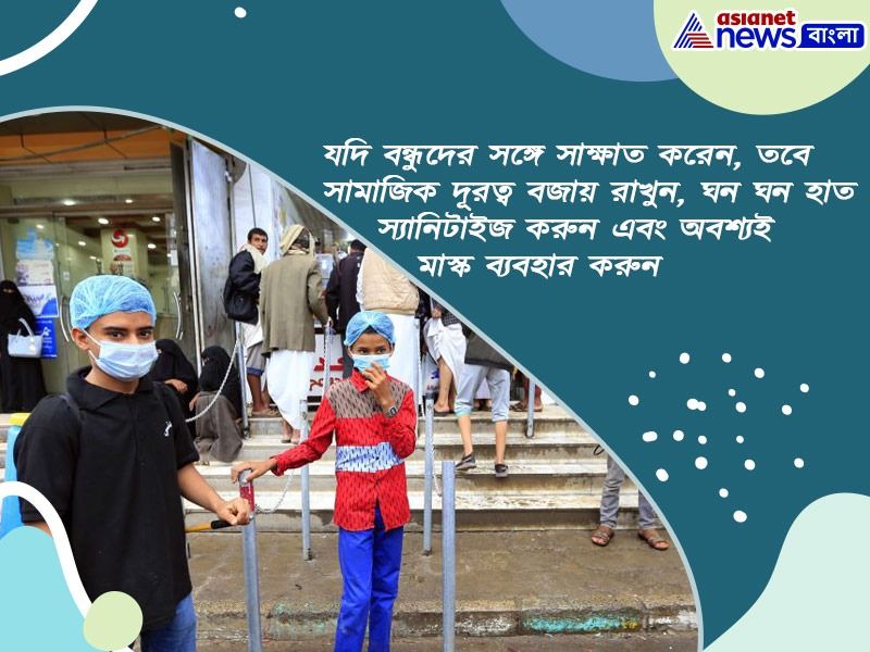 যদি বন্ধুদের সঙ্গে সাক্ষাত করেন, তবে সামাজিক দূরত্ব বজায় রাখুন, ঘন ঘন হাত স্যানিটাইজ করুন এবং অবশ্যই মাস্ক ব্যবহার করুন।