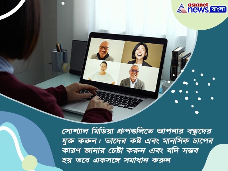 সোশ্যাল মিডিয়া গ্রুপগুলিতে আপনার বন্ধুদের যুক্ত করুন। তাদের কষ্ট এবং মানসিক চাপের কারণ জানার চেষ্টা করুন এবং যদি সম্ভব হয় তবে একসঙ্গে সমাধান করুন।