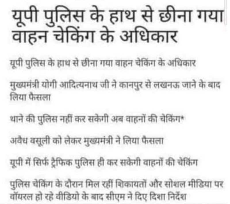 वायरल पोस्ट क्या है?
यूपी पुलिस से वाहन चेकिंग का अधिकार छिने जाने का यह कथित दावा सोशल मीडिया के अलग-अलग प्लेटफॉर्म्स पर शेयर किया जा रहा है। इसमें लिखा है, ‘वाहन-चालकों के लिए खुशखबरी… यूपी पुलिस के हाथ से छीना गया वाहन चेकिंग के अधिकार। मुख्यमंत्री योगी आदित्यनाथ जी ने कानपुर से लखनऊ जाने के बाद लिया फैसला। थाने की पुलिस नहीं कर सकेगी अब वाहनों की चेकिंग। अवैध वसूली को लेकर मुख्यमंत्री ने लिया फैसला। यूपी में सिर्फ ट्रैफिक पुलिस ही कर सकेगी वाहनों की चेकिंग। पुलिस चेकिंग के दौरान मिल रहीं शिकायतों और सोशल मीडिया पर वॉयरल हो रहे वीडियो के बाद सीएम ने दिए दिशा-निर्देश।’