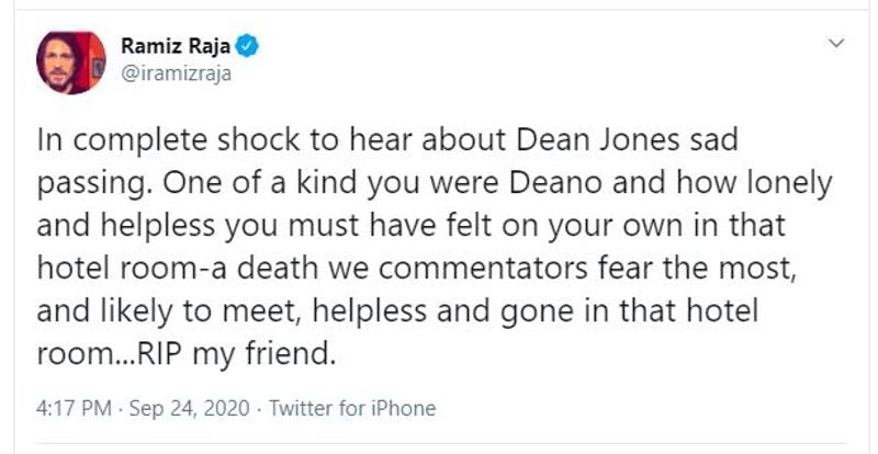 Ramiz Raja: "In complete shock to hear about Dean Jones sad passing. One of a kind you were Deano and how lonely and helpless you must have felt on your own in that hotel room-a death we commentators fear the most, and likely to meet, helpless and gone in that hotel room...RIP my friend."