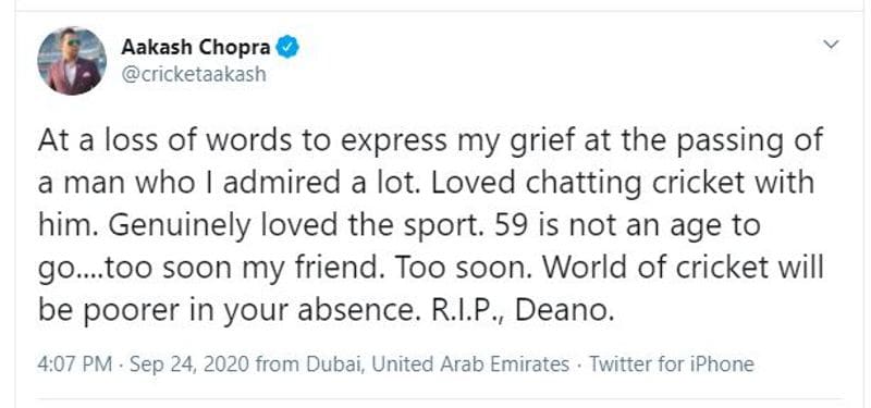 Aakash Chopra: "At a loss of words to express my grief at the passing of a man who I admired a lot. Loved chatting cricket with him. Genuinely loved the sport. 59 is not an age to go....too soon my friend. Too soon. World of cricket will be poorer in your absence. R.I.P., Deano."