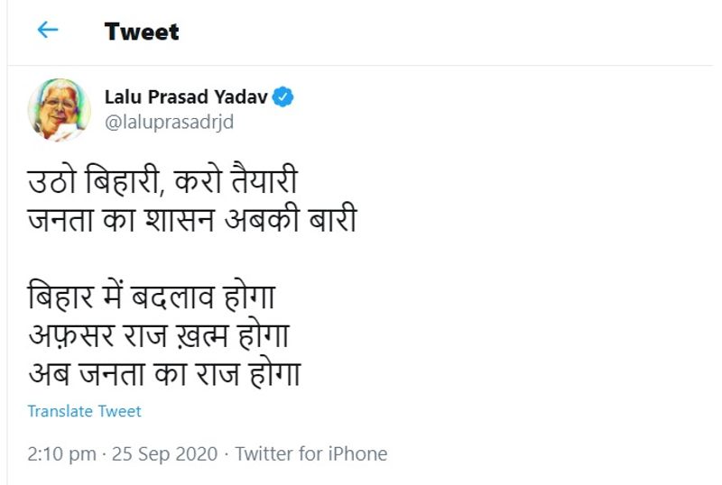 लालू प्रसाद यादव ने दोपहर बाद ट्वीट कर लिखा है-"उठो बिहारी करो तैयारी, जनता का शासन अबकी बारी"। उन्होंने आगे लिखा-बिहार में बदलाव होगा, अफसर राज खत्म होगा, अब जनता का राज होगा। ऐसे में साफ हो गया है वह जेल से ही पार्टी के नेताओं गाइड करते रहेंगे, जबकि इस बार चुनावी समर में आरजेडी की बागडोर तेजस्वी यादव और पार्टी के वरिष्ठ नेता संभालेंगे।
