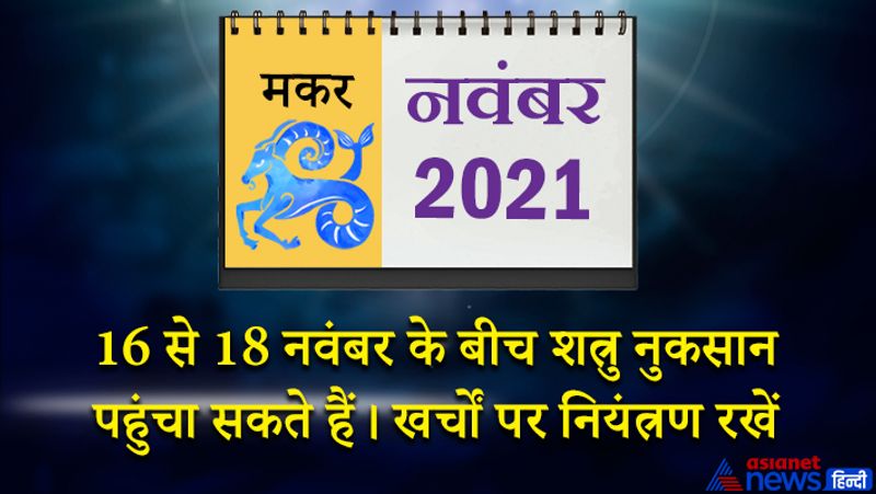 इस महीने गुरु-शनि मकर राशि का लग्न में, राहु वृषभ राशि का पांचवे भाव में, चंद्रमा सिंह राशि का आठवें भाव में, बुध कन्या राशि का नौवें भाव में, सूर्य- मंगल तुला राशि का दसवें भाव में, केतु वृश्चिक राशि का ग्यारहवें भाव में, शुक्र धनु राशि का बारहवें भाव में रहेगा। महीने के प्रथम सप्ताह में भविष्य की योजनाओं को लेकर आप गंभीर रहेंगे। जो काम आप पिछले कुछ दिनों से करना चाह रहे थे वह इस समय पूरे हो सकते हैं। दोस्तों, माता-पिता और परिवार का पूरा सहयोग आपको मिलेगा। बिजनेस में हालात पहले से बेहतर होंगे। 8 से 15 नवंबर के बीच परिवार में किसी का स्वास्थ्य बिगड़ सकता है। अपने अड़ियल स्वभाव के कारण किसी से आपका विवाद हो सकता है। यह समय मध्यम फल देने वाला है। जितनी मेहनत करेंगे, उतना ही फल प्राप्त होगा। 16 से 18 नवंबर के बीच शत्रु आपको नुकसान पहुंचा सकते हैं। इस समय खर्चों पर नियंत्रण रखें नहीं तो कर्ज लेने की स्थिति बन सकती है। प्रतियोगी परीक्षा और इंटरव्यू में सफलता मिलने के योग बन रहे हैं। महीने के अंतिम सप्ताह में कोई अप्रिय समाचार मिल सकता है। किसी धार्मिक यात्रा पर जाने का योग बनेगा। अधिकारियों और राजनेताओं से संपर्कों का लाभ मिलेगा।
