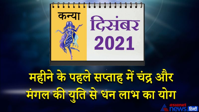 इस महीने चंद्रमा कन्या राशि का लग्न में, मंगल तुला राशि का दूसरे भाव में, सूर्य-बुध केतु वृश्चिक राशि का तीसरे भाव में, शुक्र धनु राशि का चौथे भाव में, शनि मकर राशि का पांचवे भाव में, गुरु कुंभ राशि का छठे भाव में, राहु वृषभ राशि का नौवें भाव में रहेगा। महीने के पहले सप्ताह में चंद्र और मंगल की युति बन रही है, जिससे धन लाभ के योग बनेंगे। किसी नए बिजनेस के लिए योजना बन सकती है। प्रेम संबंधों में सफलता मिलेगी। कोई उपहार इस समय आपको मिल सकता है। 5 और 6 दिसंबर को पुराने रोग परेशान कर सकते हैं। महीने के दूसरे सप्ताह में आपकी तबीयत कुछ ठीक नहीं रहेगी। आप खुद पर ध्यान देने की कोशिश करेंगे। 16 दिसंबर के बाद आर्थिक मामलों में संभल कर रहना होगा। इस समय आप थकान का अनुभव करेंगे। 19 दिसंबर के बाद आपके मान-सम्मान में वृद्धि होगी। आपका रुझान आध्यात्म की ओर बढ़ सकता है। सुखद यात्रा के योग इस समय बन रहे हैं। महीने के अंतिम सप्ताह में वैवाहिक सुख में कमी आएगी। विद्यार्थियों का मन पढ़ाई में नहीं लगेगा। 31 दिसंबर का दिन धनदायक रहेगा।