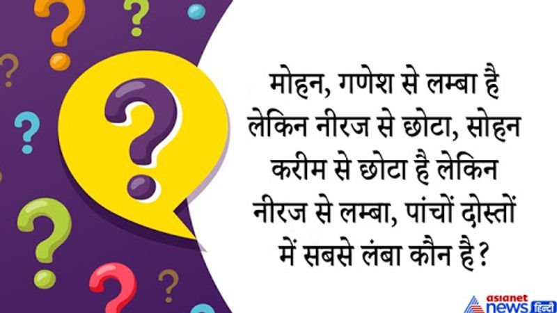 सवाल. मोहन, गणेश से लम्बा है लेकिन नीरज से छोटा है, सोहन करीम से छोटा है लेकिन नीरज से लम्बा है, पांचों दोस्तों में सबसे लम्बा कौन है?
सही जवाब. करीम सबसे लम्बा है।
