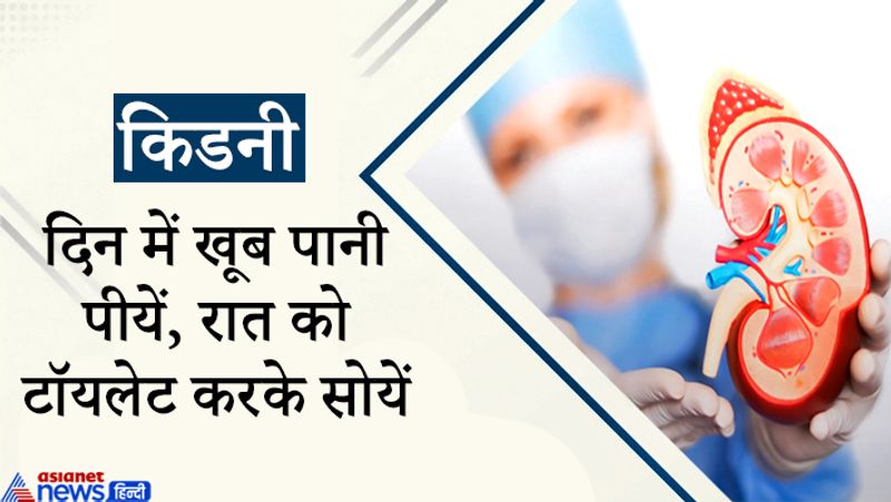 किडनी शरीर का महत्वपूर्ण अंग होता है। यह ब्लड को साफ करता है। यानी बॉडी में मौजूद टॉक्सिन को बाहर निकालता है। किडनी दुरस्त रहे, इसलिए खूब पानी पीजिए। बस रात को सोते वक्त पानी न पीयें। इसे ब्लैडर पर प्रेशर बढ़ता है।