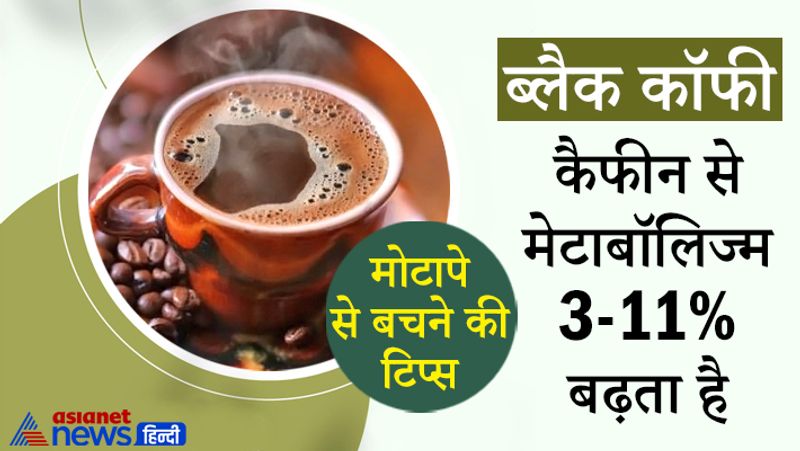 विभिन्न स्टडी से पता चला चलता है कि ब्लैक कॉफी में मौजूद कैफीन का गर्म प्रभाव मोटापे को नियंत्रित करता है। यह मेटाबॉलिज्म को बढ़ाता है। यानी खाने को एनर्जी में बदल देता है। इससे मोटापा नहीं बढ़ता।