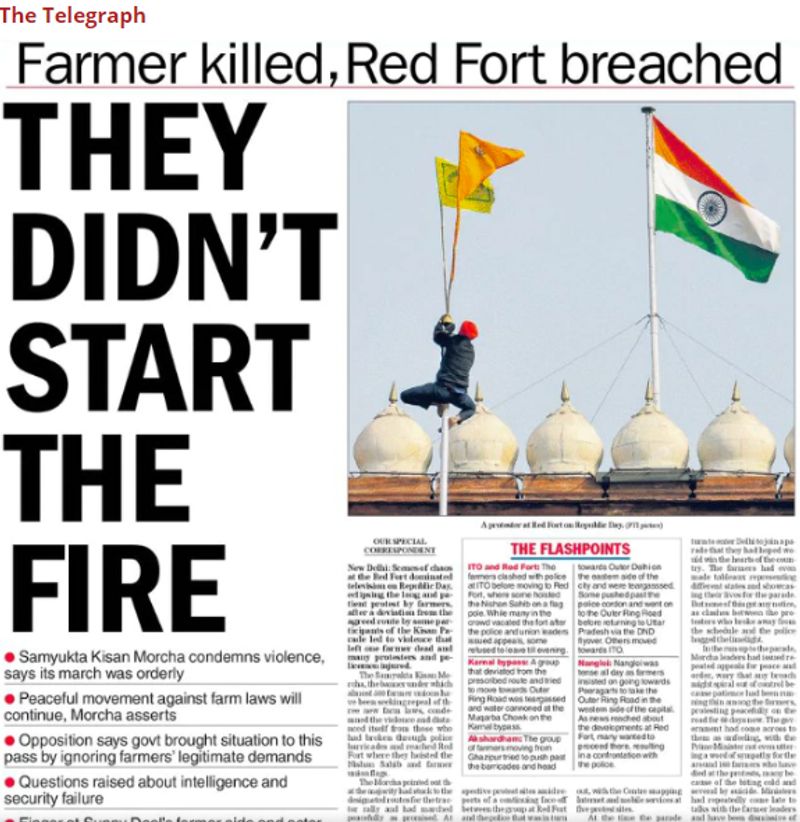 द टेलीग्राफ (The Telegraph)
"किसान की हत्या, लाल किला भंग" द टेलीग्राफ अख़बार ने अपने फ्रंट पेज पर ये शीर्षक देकर किसान हिंसा खबर की कवरेज की। एक दूसरी हैडलाइन में लिखा है कि आग उन्होंने शुरू नहीं की! टेलिग्राफ की लीड स्टोरी में मंगलवार को लाल किले में होने वाली अराजकता और हिंसा को विस्तार से बताया गया है। इसके अलावा ट्रैक्टर रैली के निर्धारित मार्ग को छोड़ गलत रूट से घुसे किसानों की पुलिस से झड़प की कहानियां हैं। एक कहानी में आईटीओ और लाल किला, करनाल बाईपास, अक्षरधाम और नांगलोई में देखी गई हिंसा का विवरण भी है।
