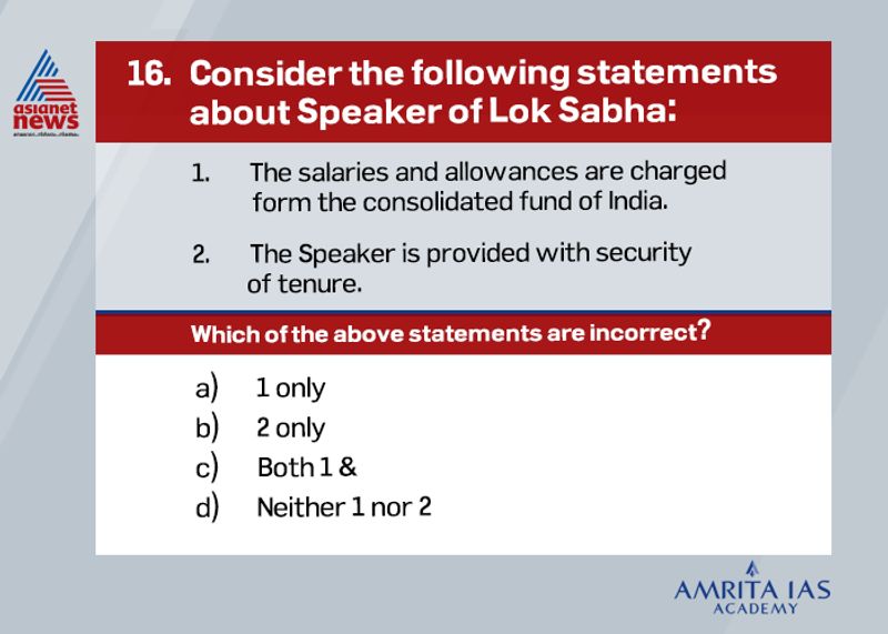 Answer: d. Both statements are correct.The Speaker can be removed only by a resolution passed by the Lok Sabha by an effective majority (majority of total members of house minus the vacancies). The motion of removal can be considered and discussed only with the support of at least 50 members.