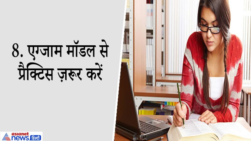 8. एग्जाम मॉडल से प्रैक्टिस ज़रूर करें
बोर्ड एग्ज़ाम में बेहतर प्रदर्शन के लिए प्रैक्टिस बहुत ज़रूरी है। भले ही आपने पूरा सिलेबस अच्छी तरह से पढ़ा हो पर अगर आप लिखकर प्रैक्टिस नहीं करेंगे तो आप शायद एग्जाम के समय आप पूरा पेपर न हल कर पाएं। इसलिए बोर्ड एग्जाम की बेहतर तैयारी के लिए Model Papers या Guess Papers से नियमित तौर पर प्रैक्टिस करें। Model Papers हल करने से न सिर्फ आपकी राइटिंग प्सीड बढ़ेगी बल्कि एग्जाम के लिए कुछ Important Concepts के बारे में भी पता चलेगा। याद रखिए Practise makes man perfect!
