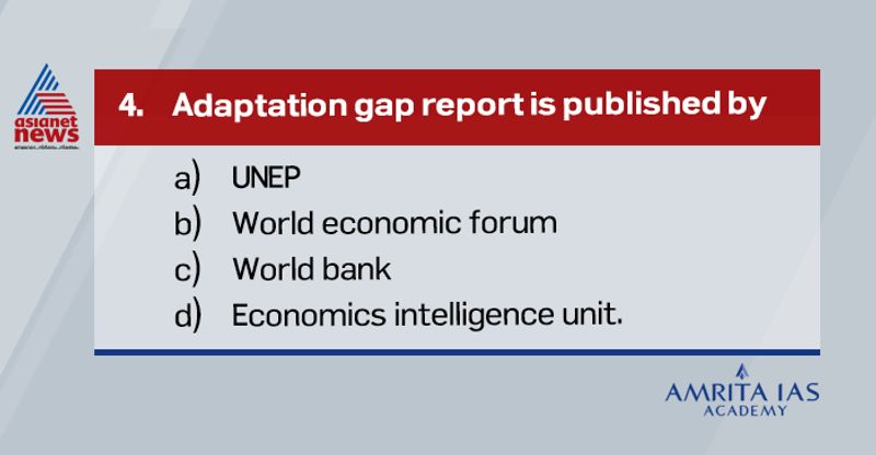 <p><strong>Answer (a)</strong></p>
<p><br />
Adaptation gap report is published by UNEP. <br />
According to the report, the cost of adaptation will be quadrupled for developing and least developed countries by 2050 due to climate change.</p>