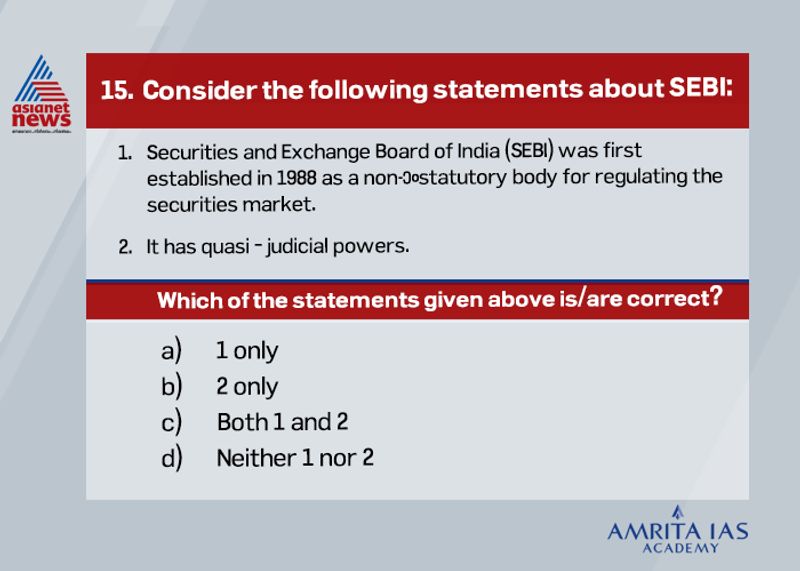 <p><strong>Answer (c)</strong></p>
<p><br />
The Securities and Exchange Board of India (SEBI) is the regulator for the securities market in India owned by the Government of India.<br />
It was given statutory backing through the Securities and Exchange Board of India Act, 1992.<br />
SEBI can conduct hearings and pass ruling judgements in cases of unethical and fraudulent trade practices.<br />
</p>