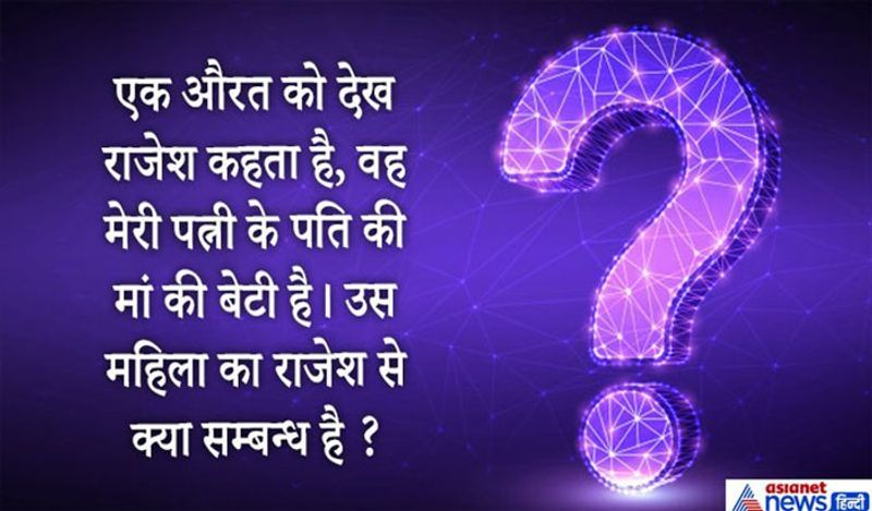 सवाल. एक औरत को देख राजेश कहता है वह मेरी पत्नी के पति की मां की बेटी है, राजेश का महिला से क्या संबंध है?
जवाब. वह महिला राजेश की बहन है।