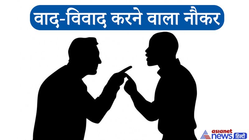 3. वाद-विवाद करने वाला नौकर
अगर आपका नौकरी आपसे बात-बात पर वाद-विवाद करता है तो उससे बचकर रहें या उसे तुरंत काम से निकाल दें, क्योंकि जो नौकर अपने मालिक का खुलकर विरोध करने लगते हैं वे उसे हानि पहुंचाने से भी नहीं चूकते।