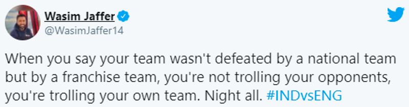 However, it was followed by a witty reply from former Indian Test opener, Wasim Jaffer, who wrote, "When you say your team wasn't defeated by a national team but by a franchise team, you're not trolling your opponents, you're trolling your own team. Night all. #INDvsENG".