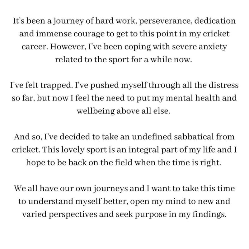 "It's been a journey of hard work, perseverance, dedication and immense courage to get to this point in my cricket career. However, I've been coping with severe anxiety related to the sport for a while now. I've felt trapped. I've pushed myself through all the distress so far, but now I feel the need to put my mental health and wellbeing above all else," he had once written on Instagram on his sabbatical for mental health.