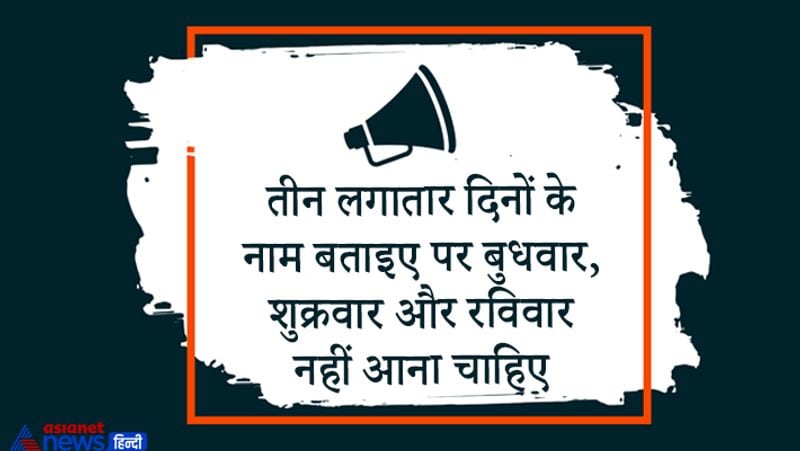 सवाल– तीन लगातार दिनों के नाम बताइए पर बुधवार, शुक्रवार और रविवार नहीं आना चाहिए?
उत्तर – यस्टरडे, टुडे और टुमॉरो।