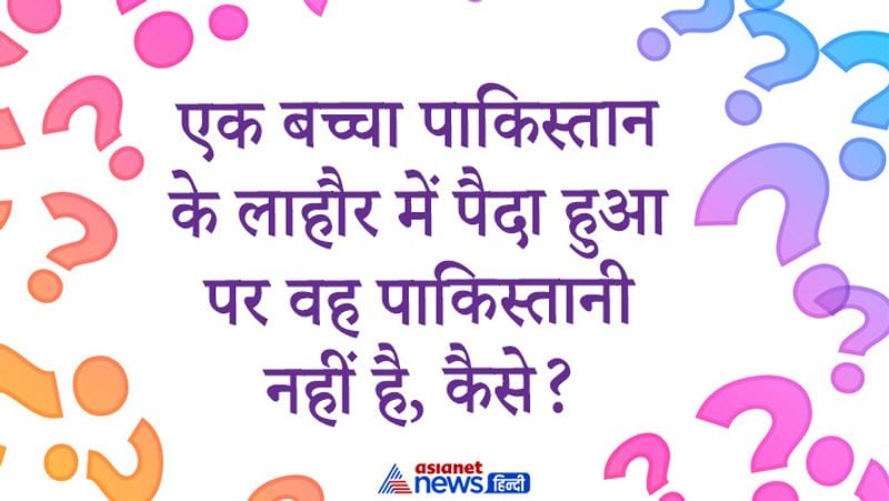 सवाल- एक बच्चा पाकिस्तान के लाहौर में पैदा हुआ पर वह पाकिस्तानी नहीं है, कैसे?
जबाव- बच्चे का जन्म 1947 के पहले हुए होगा। तब पाकिस्तान नहीं बना था।